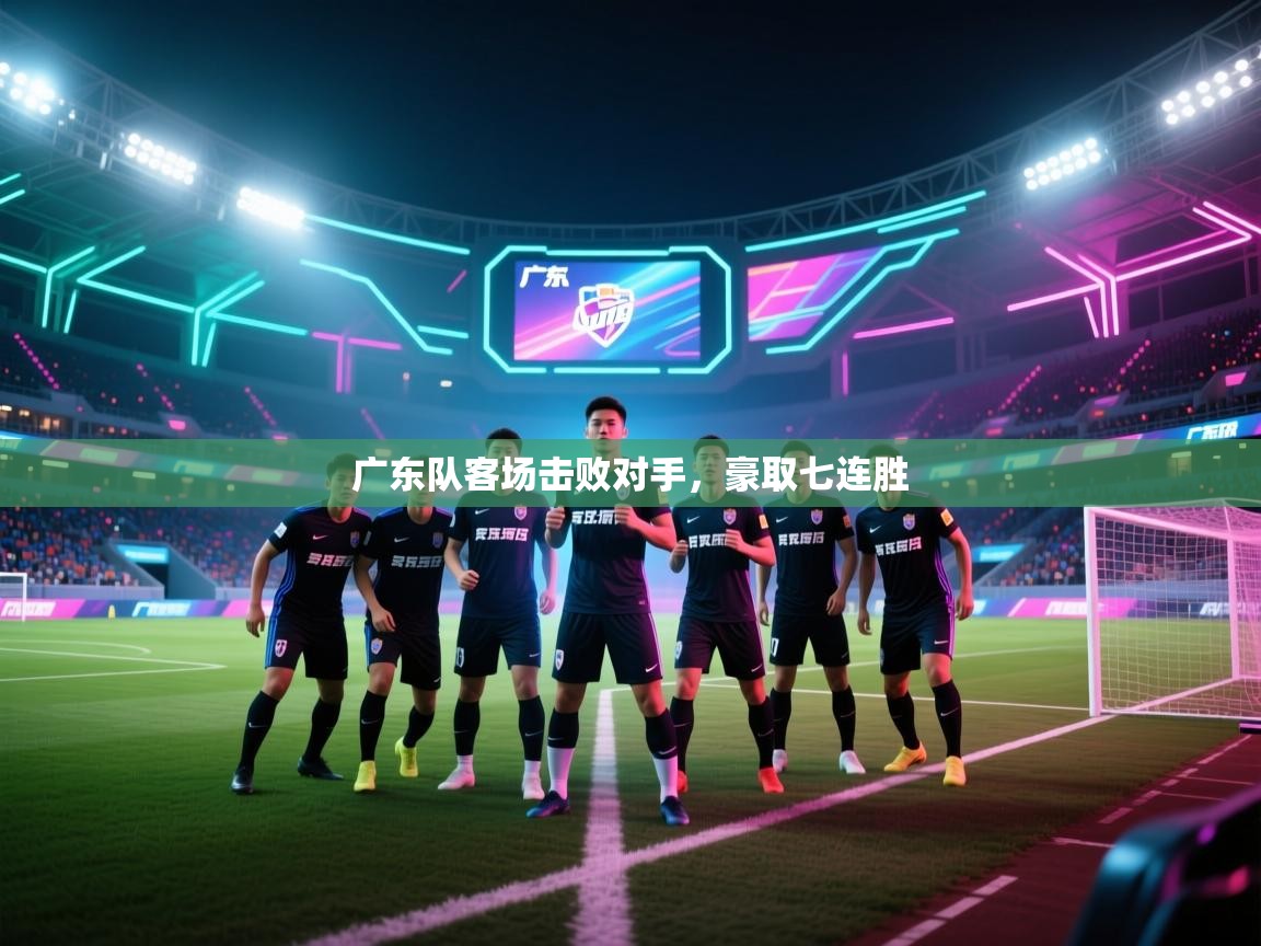 开云体育app下载官网-广东队客场击败对手,豪取七连胜 第3张