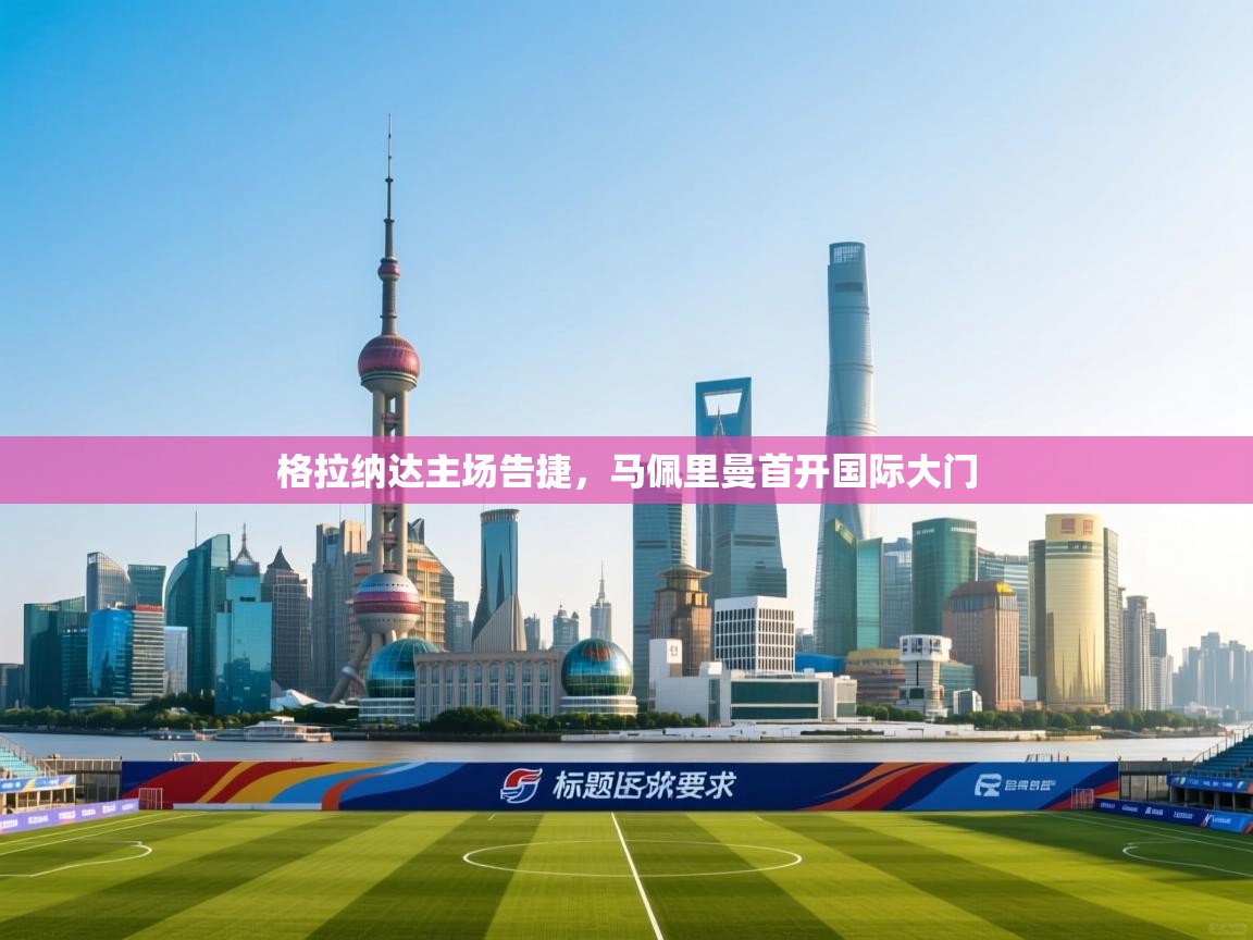 开云体育账号申诉通道-格拉纳达主场告捷,马佩里曼首开国际大门 第2张