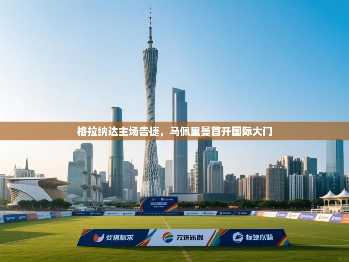 开云体育账号申诉通道-格拉纳达主场告捷,马佩里曼首开国际大门 第4张