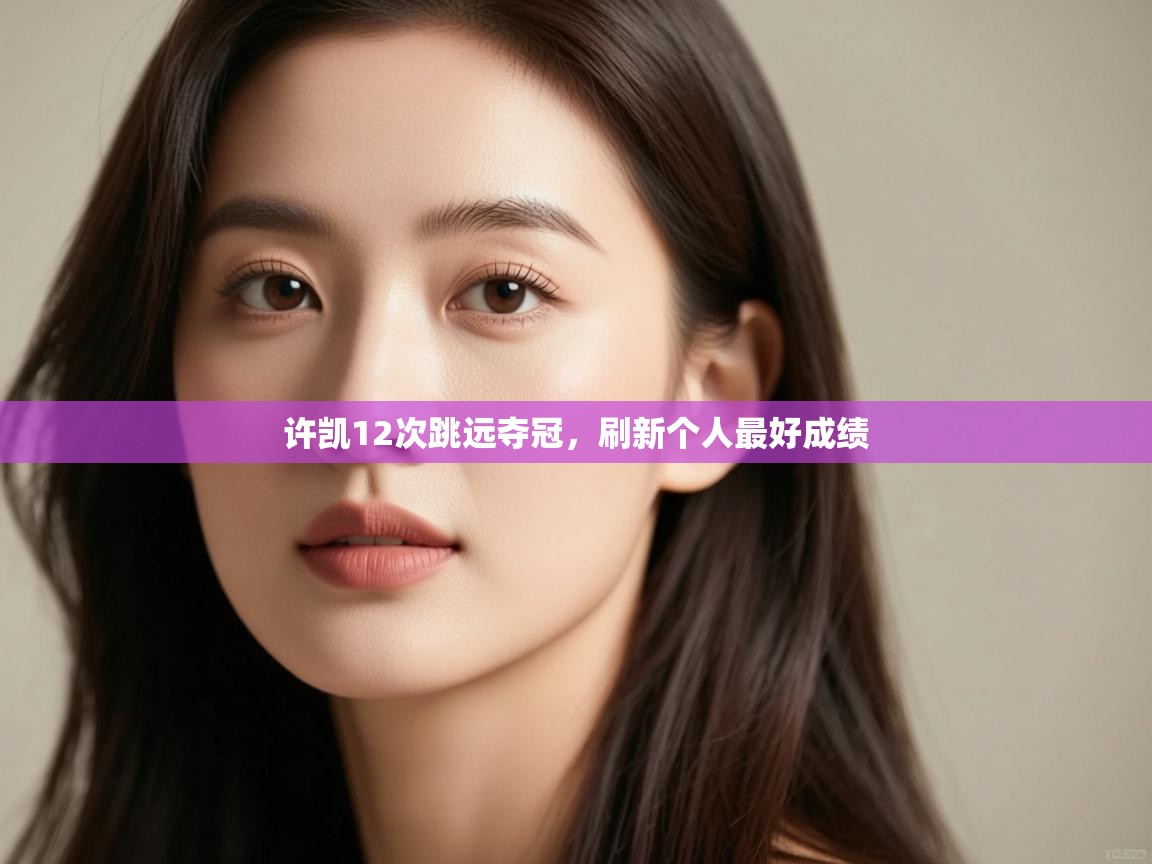 开云平台-许凯12次跳远夺冠,刷新个人最好成绩 第2张