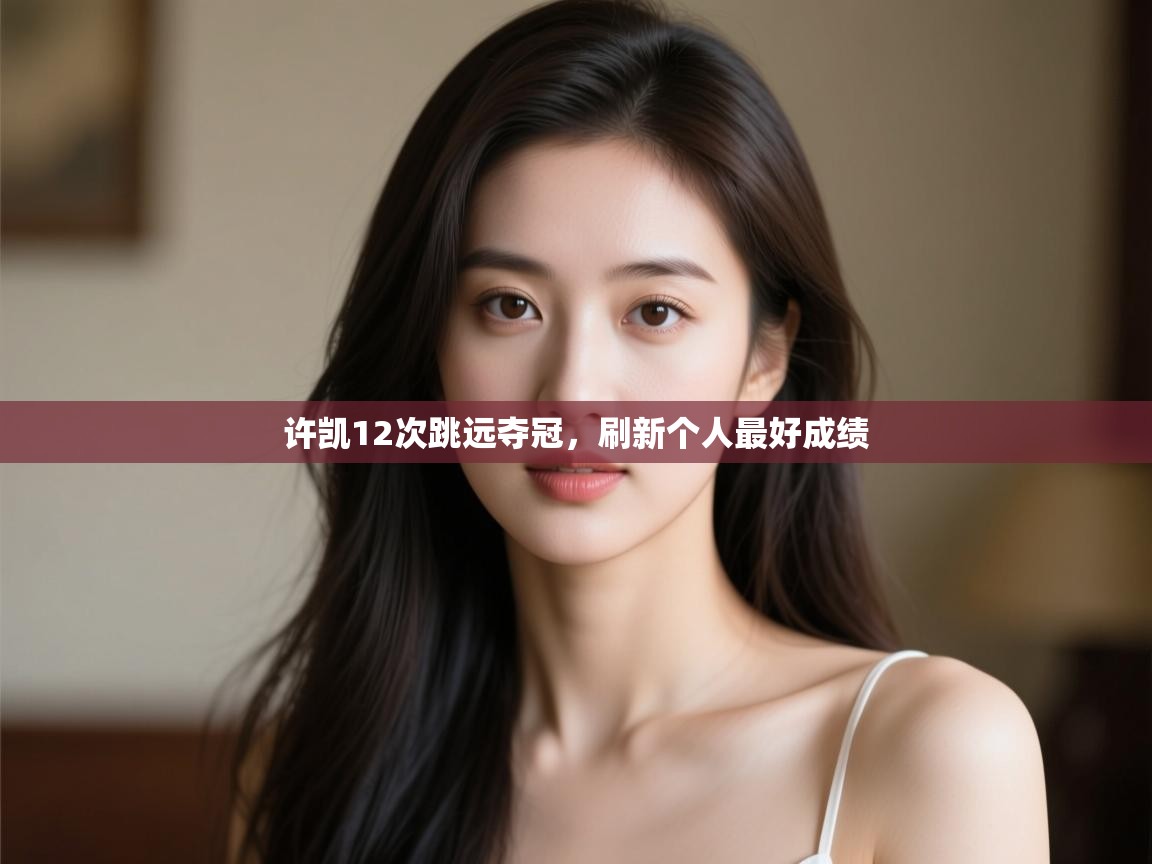 开云平台-许凯12次跳远夺冠,刷新个人最好成绩 第3张