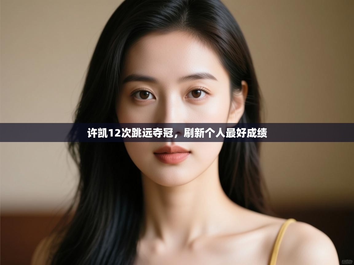 开云平台-许凯12次跳远夺冠,刷新个人最好成绩 第4张