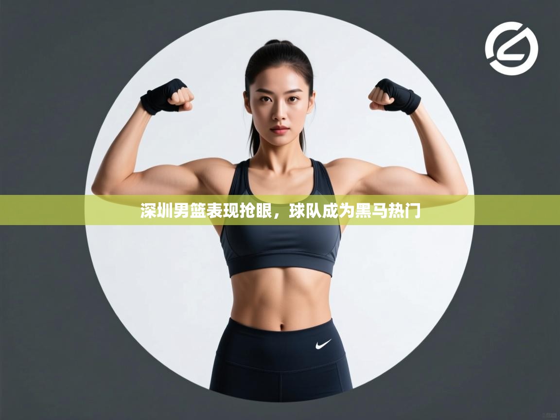 开云下载-深圳男篮表现抢眼，球队成为黑马热门  第1张