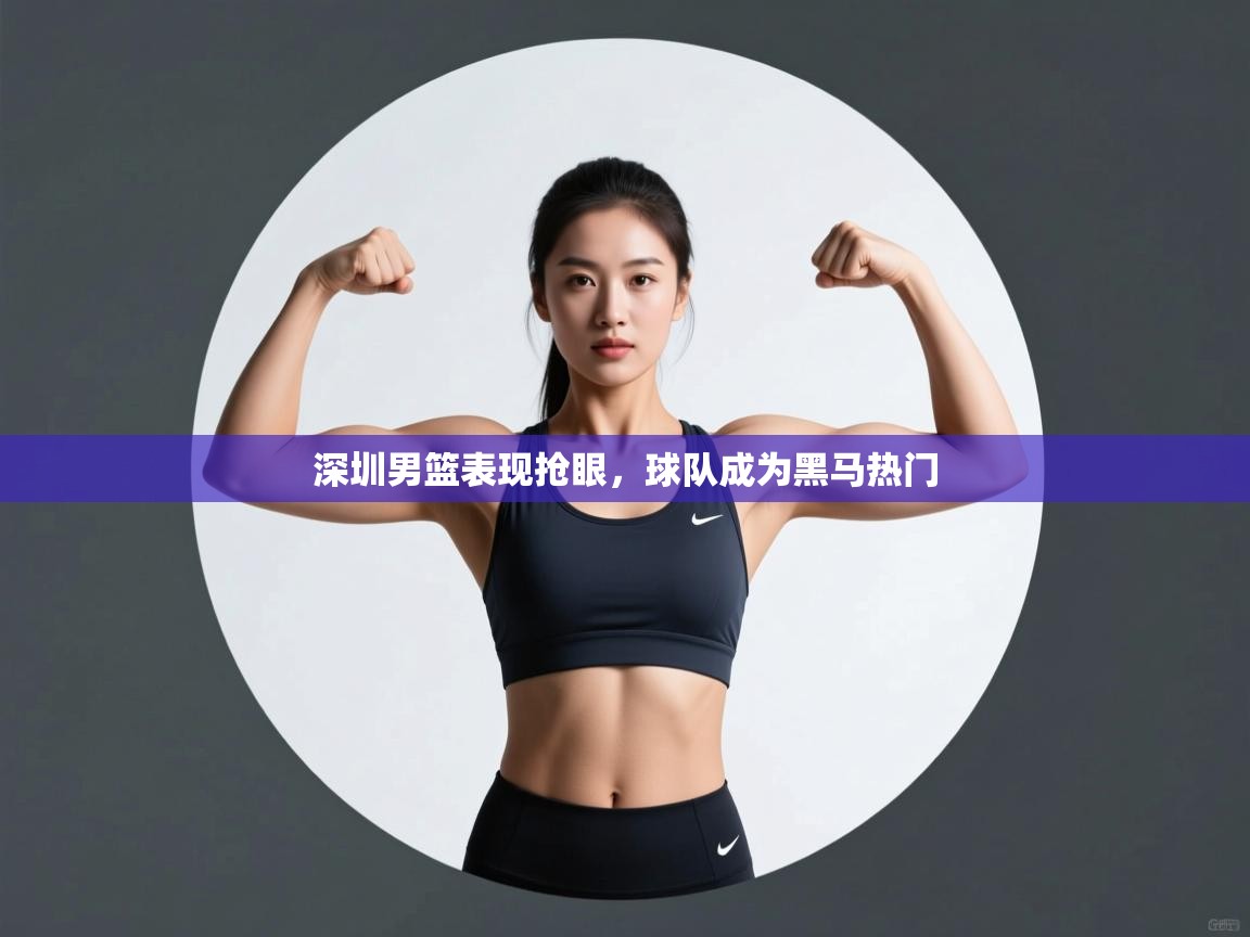 开云下载-深圳男篮表现抢眼，球队成为黑马热门  第2张
