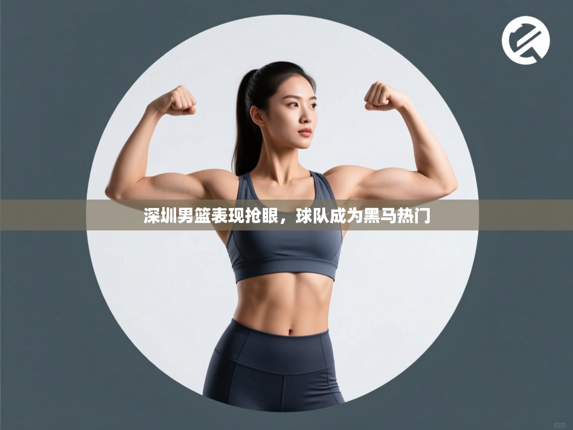 开云下载-深圳男篮表现抢眼，球队成为黑马热门  第4张
