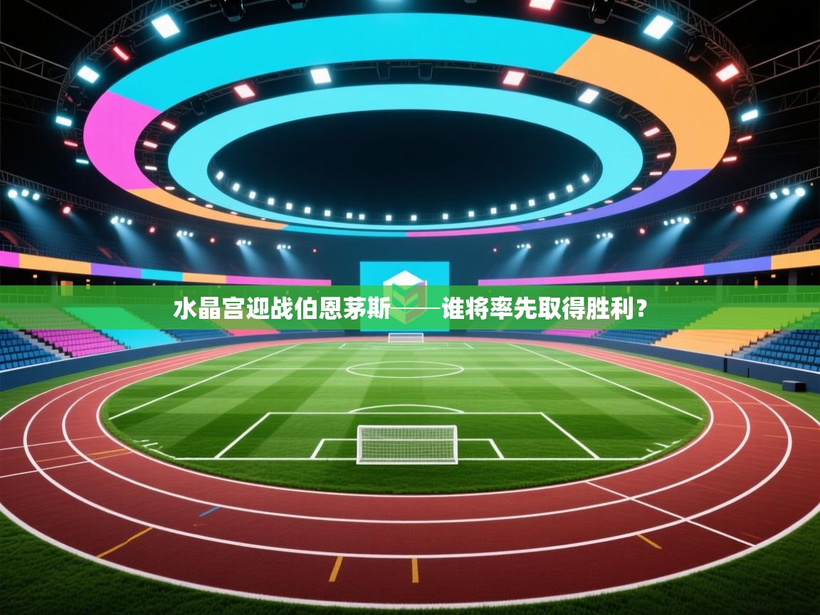 开云体育app官网入口-水晶宫迎战伯恩茅斯──谁将率先取得胜利？  第1张