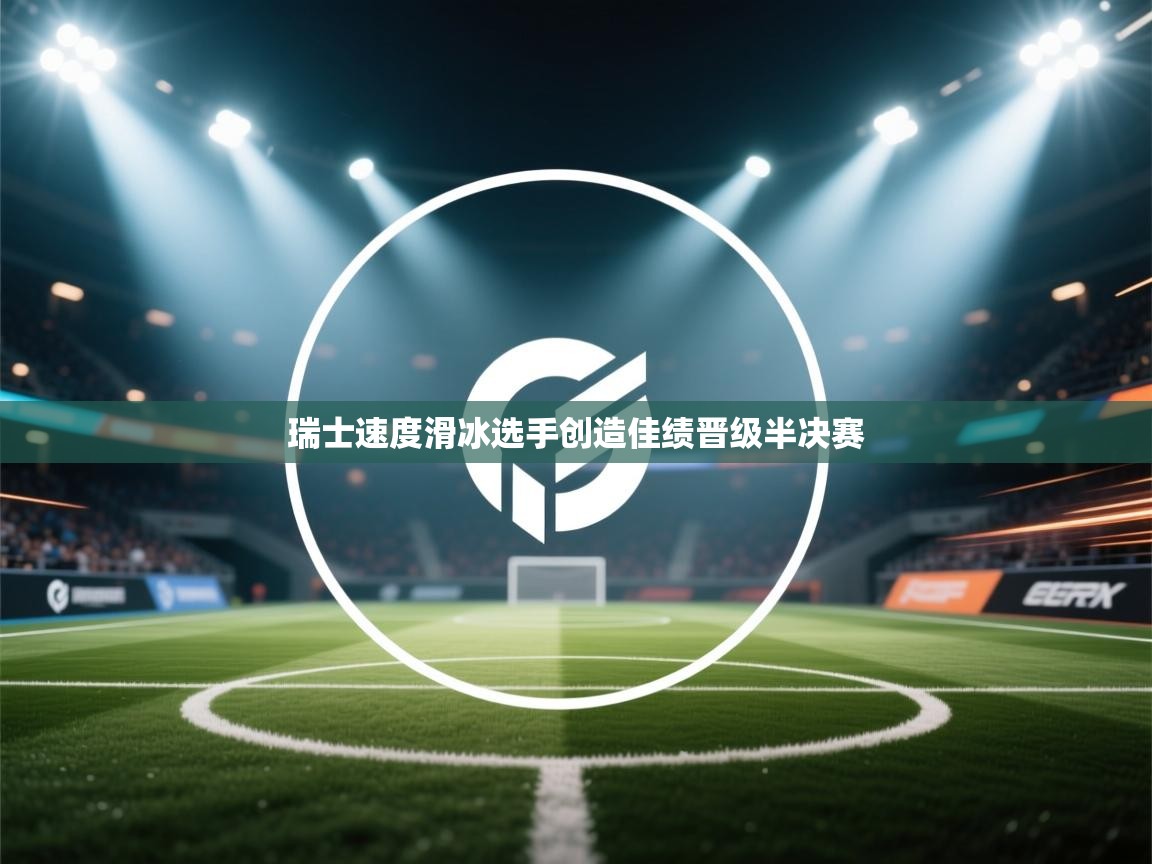 云开体育app网页版入口-瑞士速度滑冰选手创造佳绩晋级半决赛 第4张