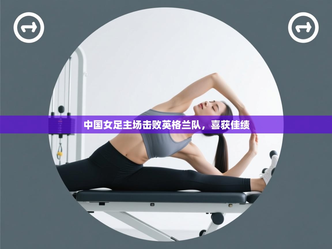 kaiyun体育入口-中国女足主场击败英格兰队，喜获佳绩  第4张