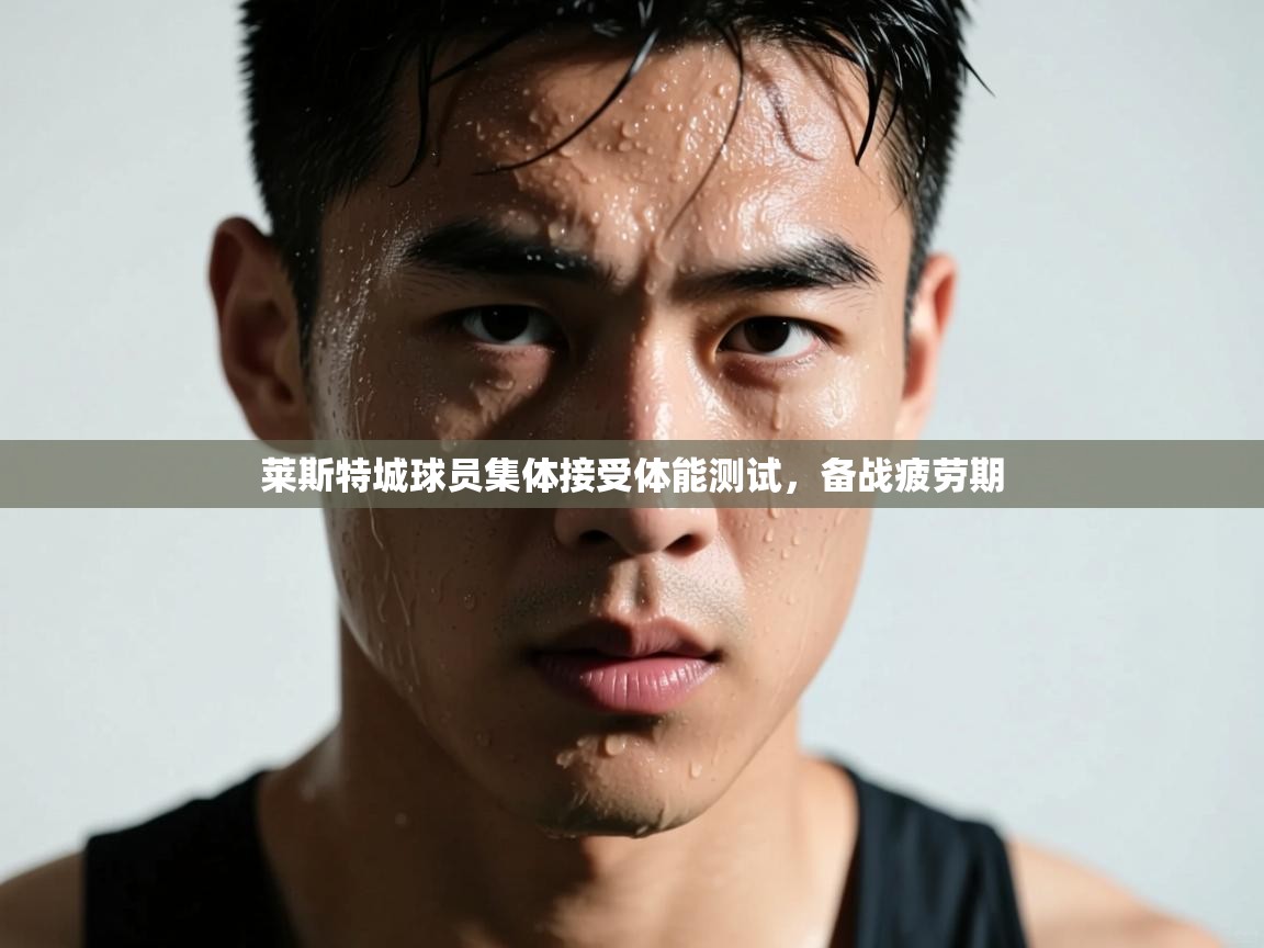 开云体育赛程表查询-莱斯特城球员集体接受体能测试，备战疲劳期  第1张