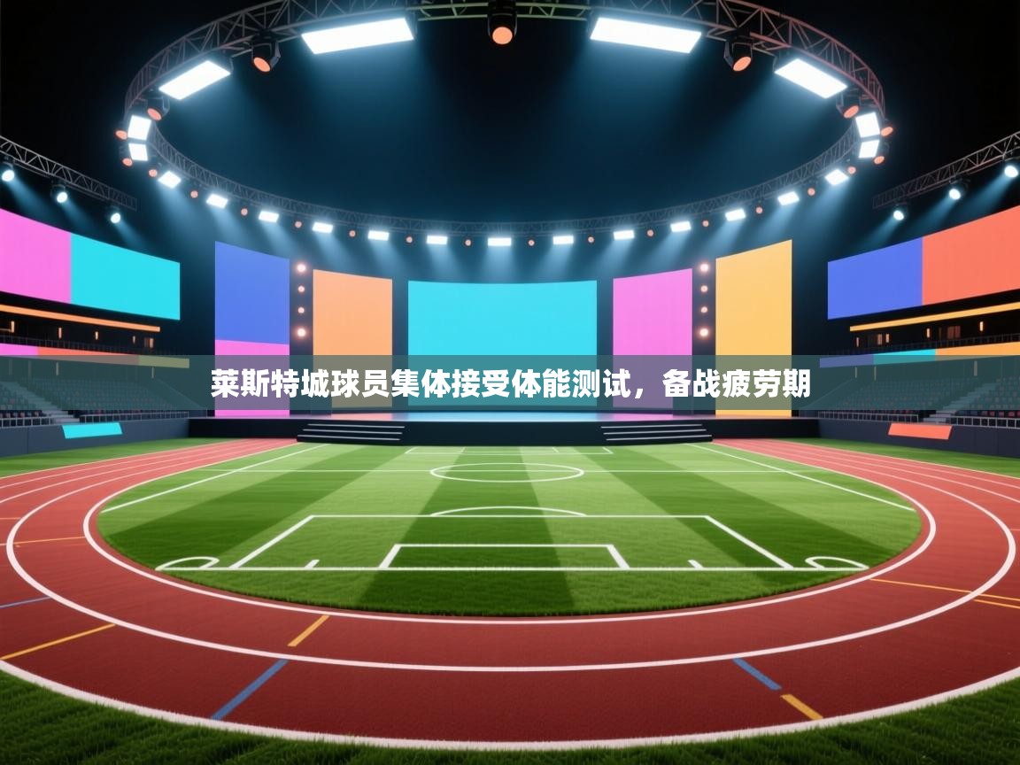 开云体育赛程表查询-莱斯特城球员集体接受体能测试，备战疲劳期  第2张