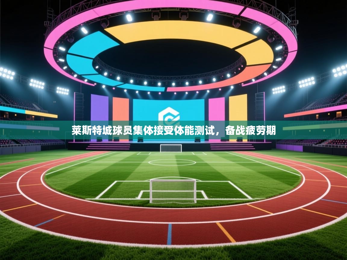 开云体育赛程表查询-莱斯特城球员集体接受体能测试，备战疲劳期  第4张