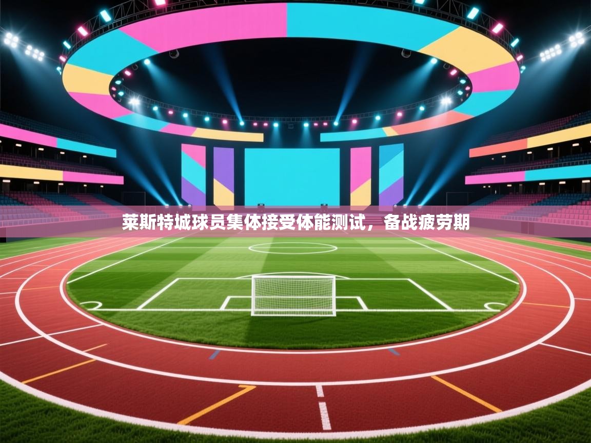 开云体育赛程表查询-莱斯特城球员集体接受体能测试，备战疲劳期  第3张