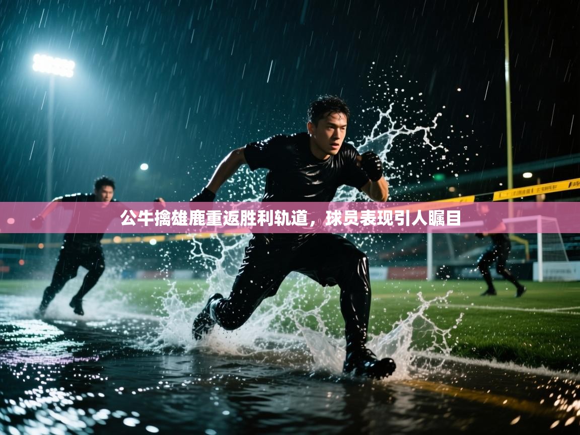 开云体育网络异常修复-公牛擒雄鹿重返胜利轨道，球员表现引人瞩目  第1张