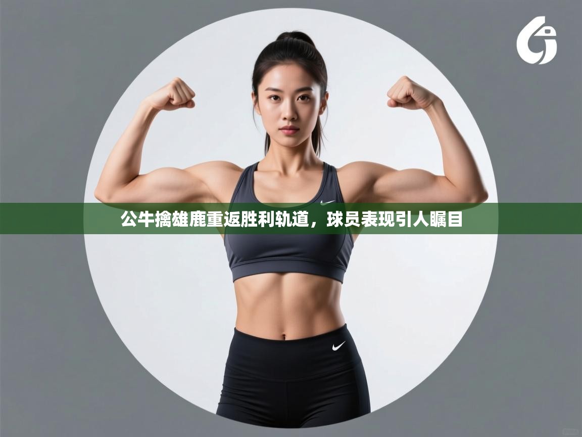 开云体育网络异常修复-公牛擒雄鹿重返胜利轨道，球员表现引人瞩目  第2张