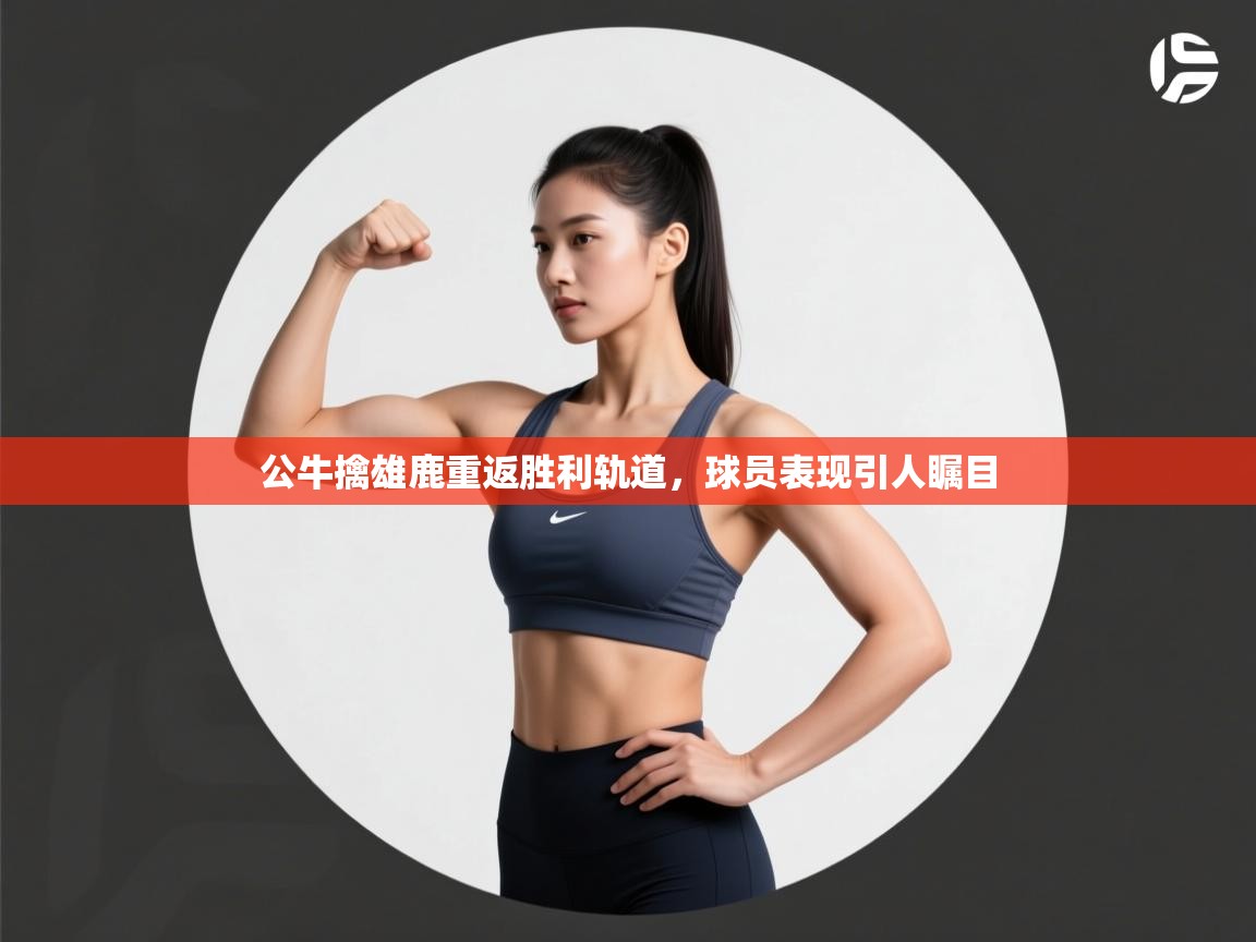 开云体育网络异常修复-公牛擒雄鹿重返胜利轨道，球员表现引人瞩目  第3张