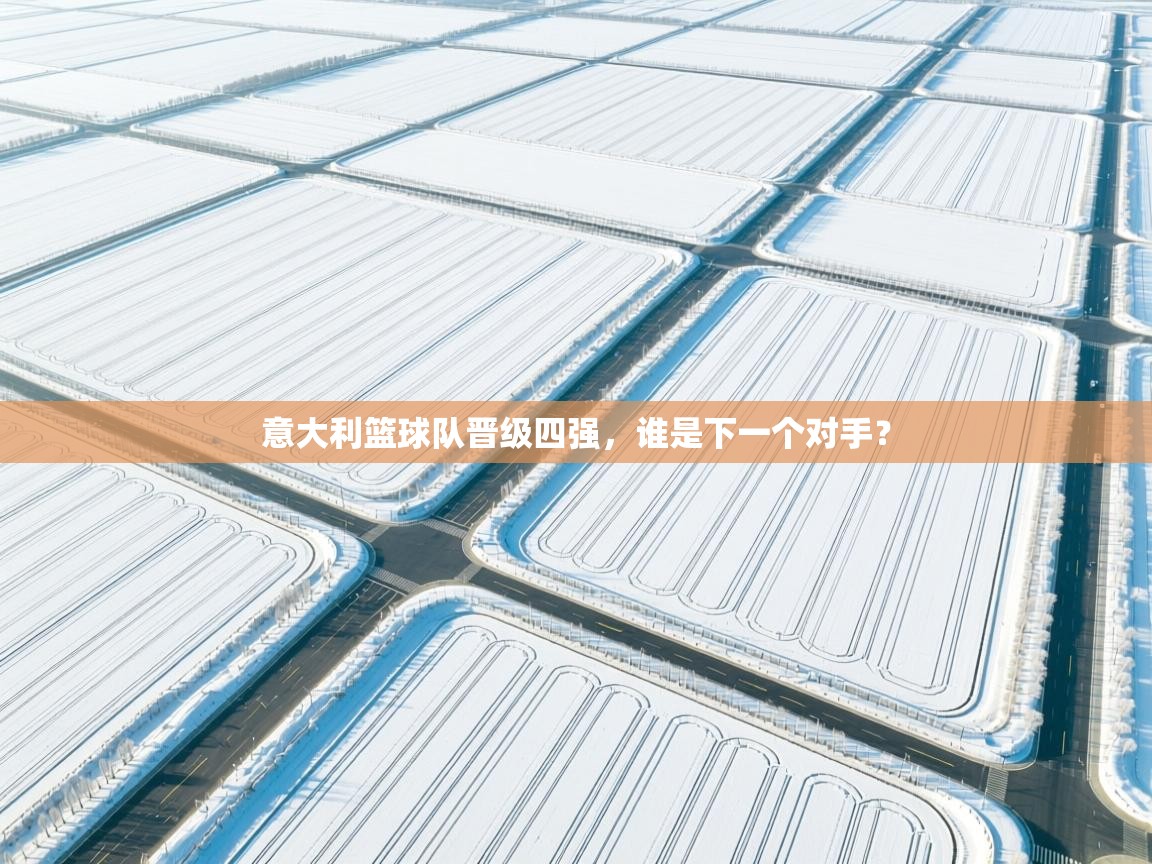 开云体育app官网入口-意大利篮球队晋级四强,谁是下一个对手? 第1张