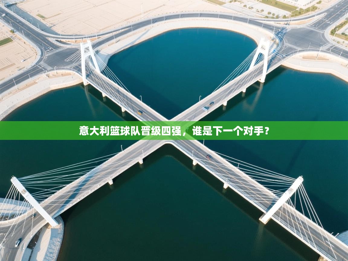 开云体育app官网入口-意大利篮球队晋级四强,谁是下一个对手? 第3张