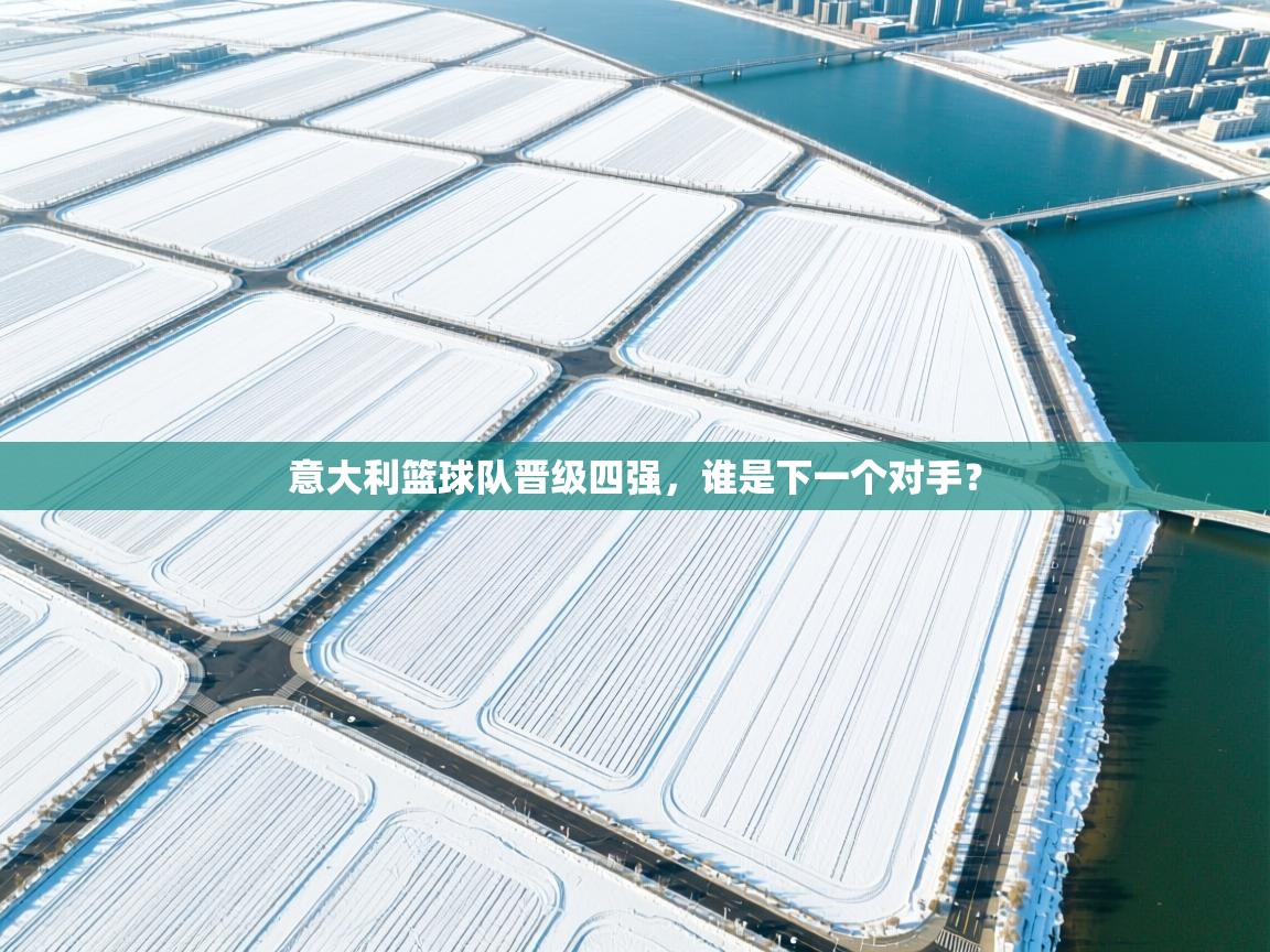 开云体育app官网入口-意大利篮球队晋级四强,谁是下一个对手? 第4张