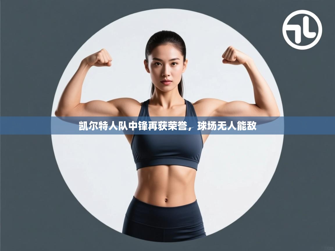 开云体育忘记密码找回-凯尔特人队中锋再获荣誉，球场无人能敌  第1张