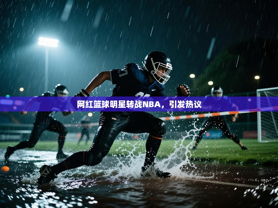 开云登录-网红篮球明星转战NBA，引发热议  第4张