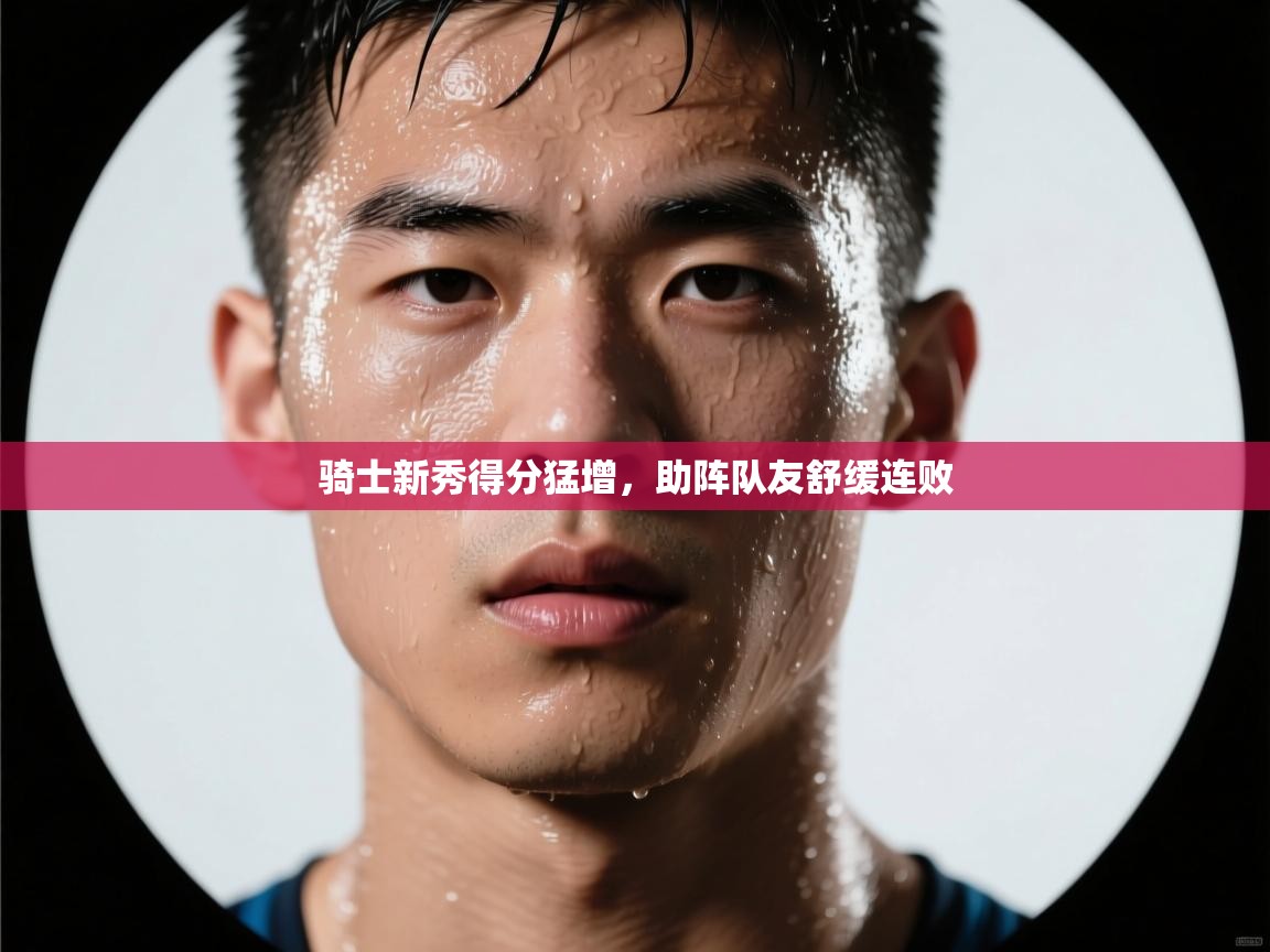 开云入口-骑士新秀得分猛增，助阵队友舒缓连败  第2张