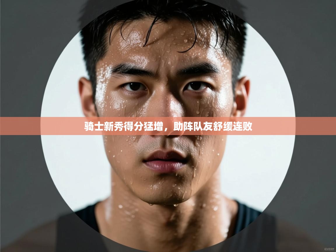 开云入口-骑士新秀得分猛增，助阵队友舒缓连败  第4张