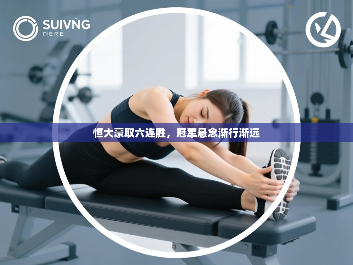 开云直播-恒大豪取六连胜，冠军悬念渐行渐远  第3张