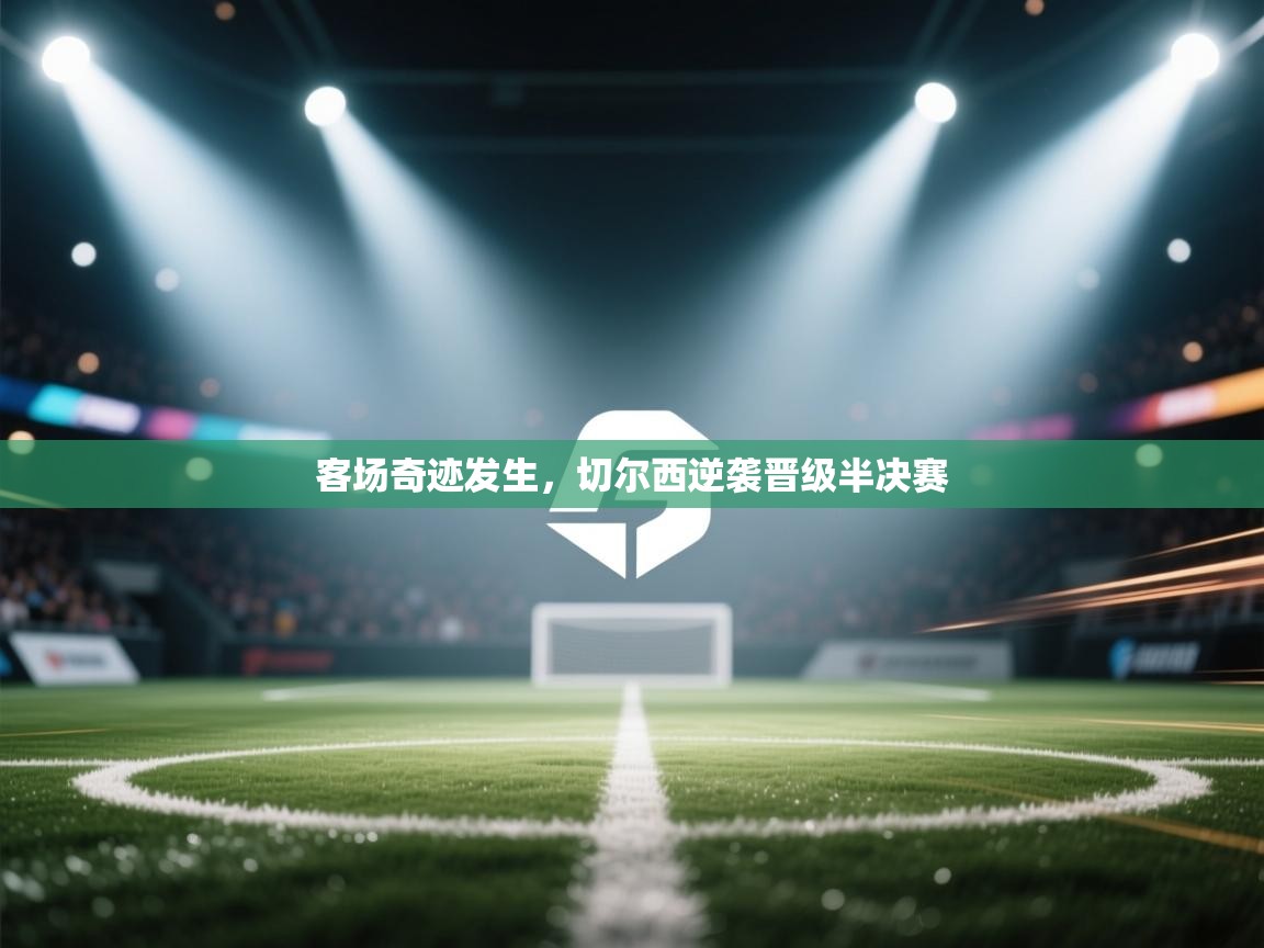 开云体育app下载地址-客场奇迹发生，切尔西逆袭晋级半决赛  第2张