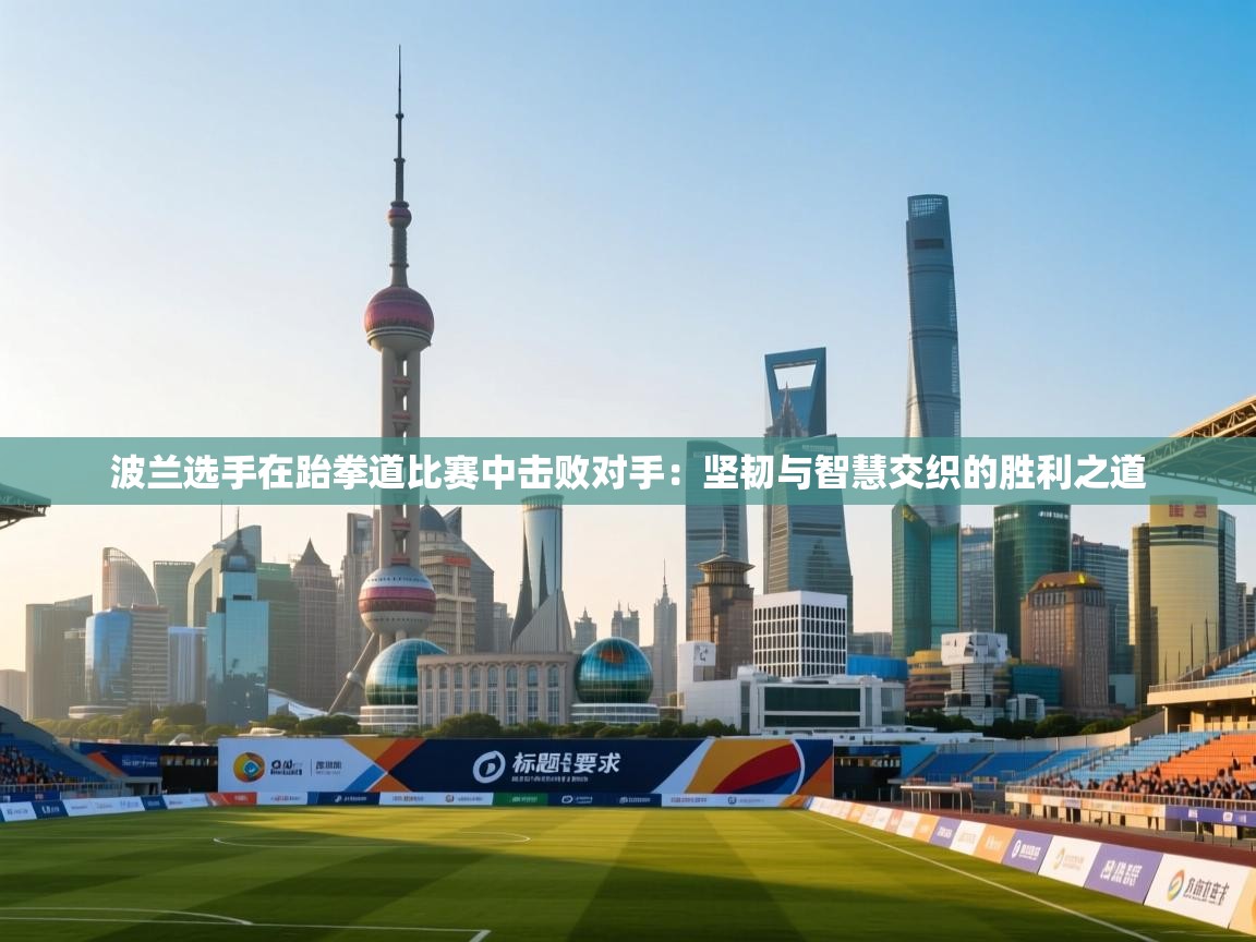 开云体育app官网入口-波兰选手在跆拳道比赛中击败对手：坚韧与智慧交织的胜利之道  第2张