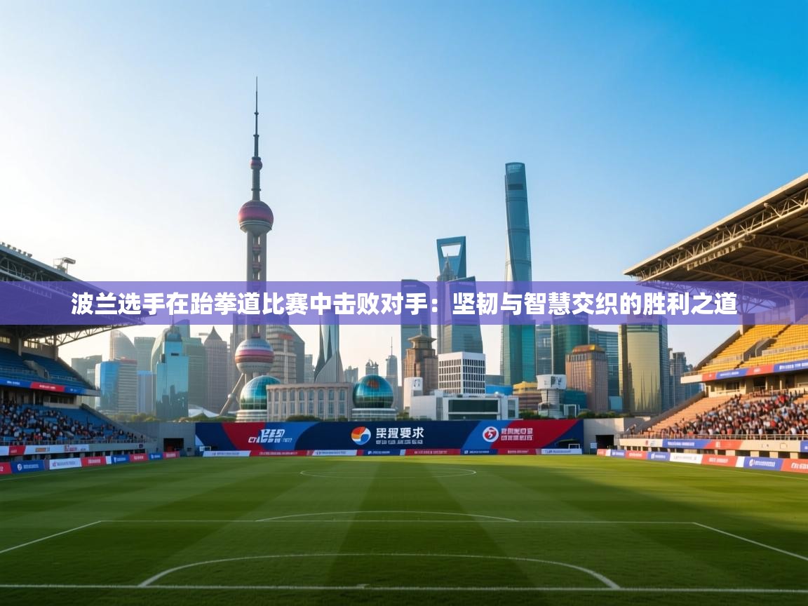 开云体育app官网入口-波兰选手在跆拳道比赛中击败对手：坚韧与智慧交织的胜利之道  第3张