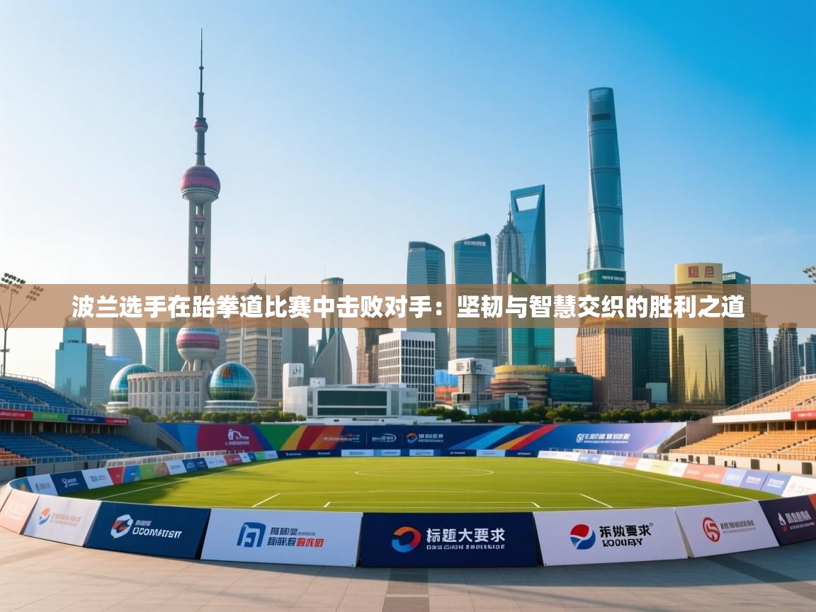 开云体育app官网入口-波兰选手在跆拳道比赛中击败对手：坚韧与智慧交织的胜利之道  第4张