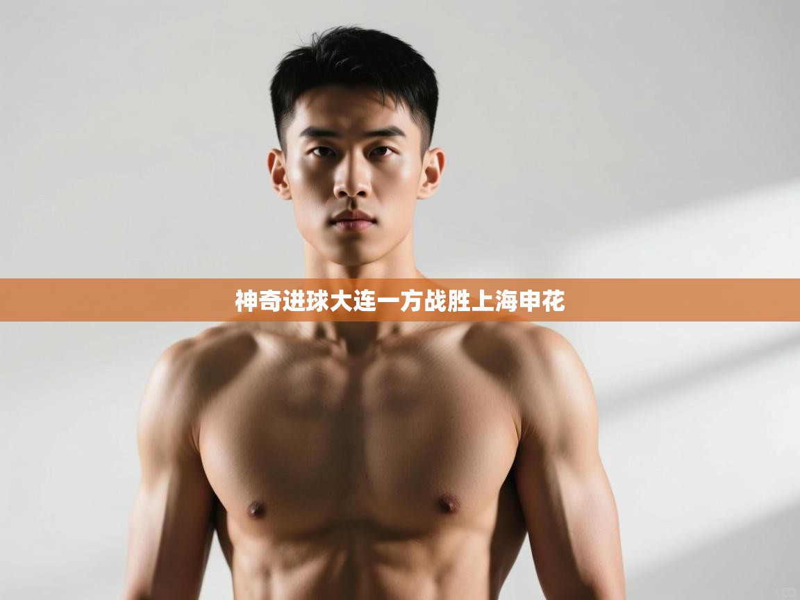 开云体育消息订阅关闭-神奇进球大连一方战胜上海申花 第1张