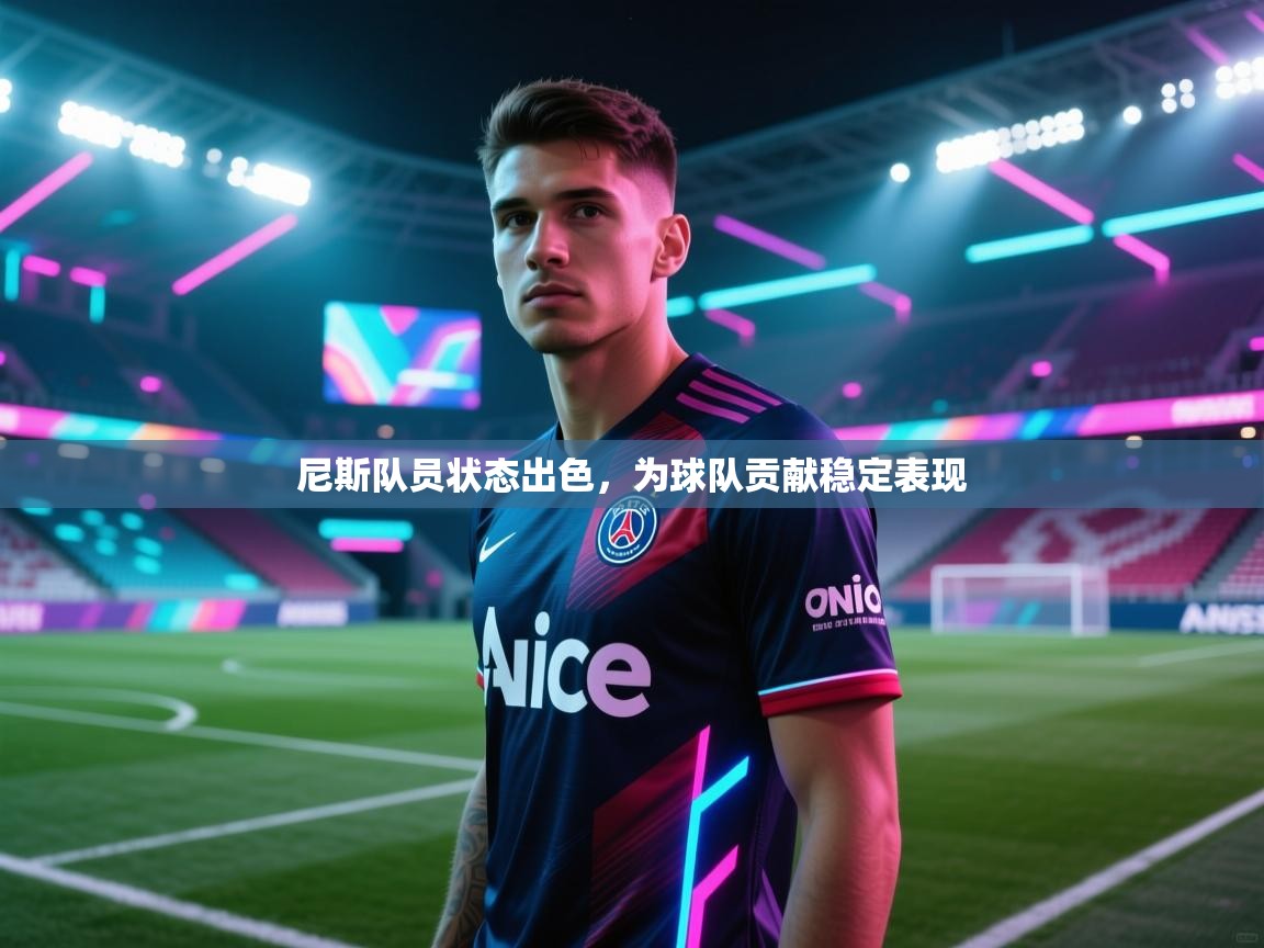 云开体育app网页版登录入口-尼斯队员状态出色，为球队贡献稳定表现  第2张
