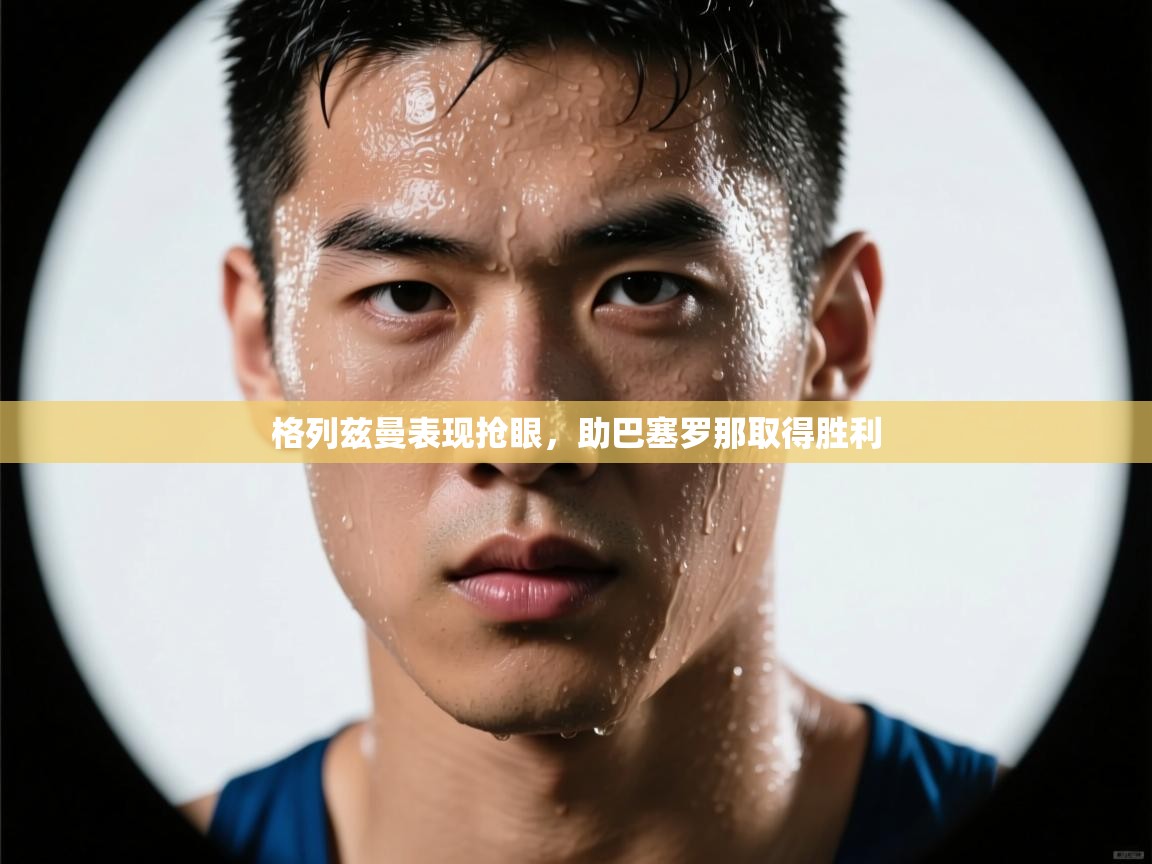 开云体育app官网入口-格列兹曼表现抢眼，助巴塞罗那取得胜利  第1张