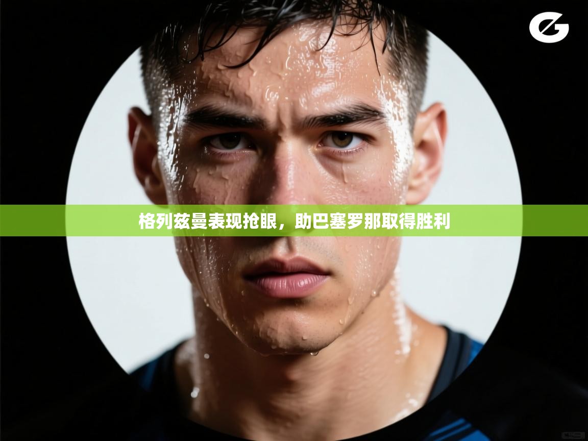 开云体育app官网入口-格列兹曼表现抢眼，助巴塞罗那取得胜利  第2张