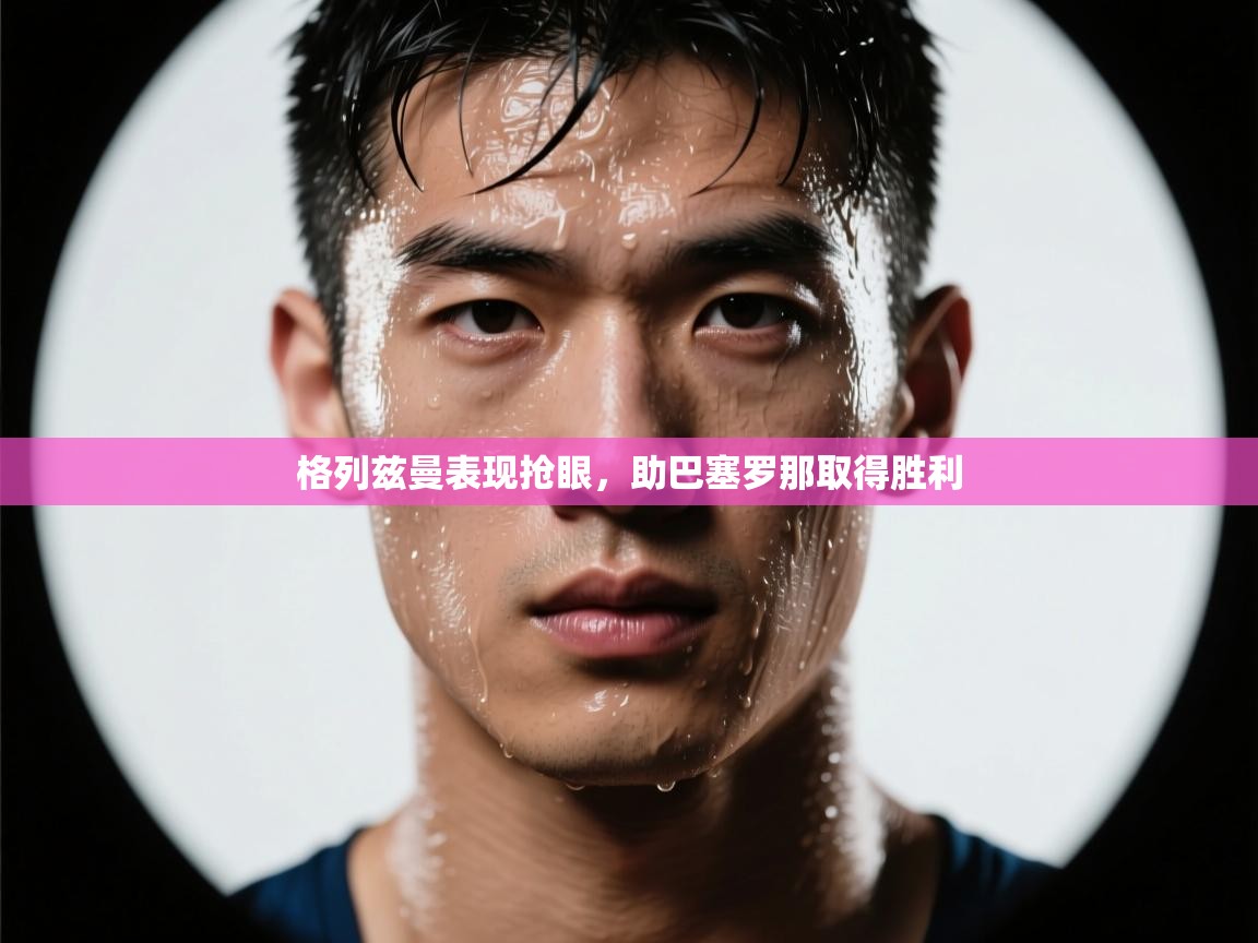 开云体育app官网入口-格列兹曼表现抢眼，助巴塞罗那取得胜利  第3张