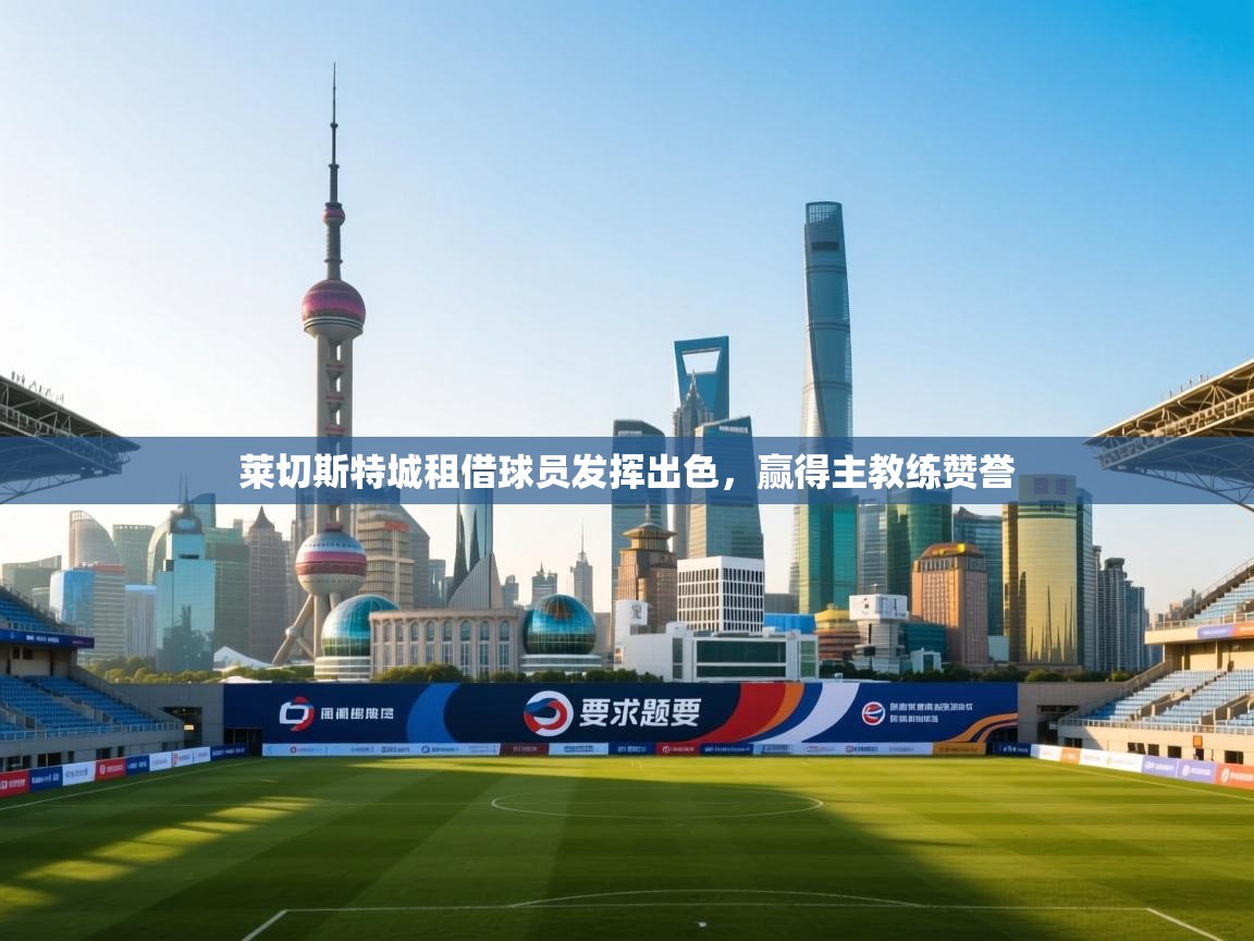 开云体育英文版入口-莱切斯特城租借球员发挥出色，赢得主教练赞誉  第4张