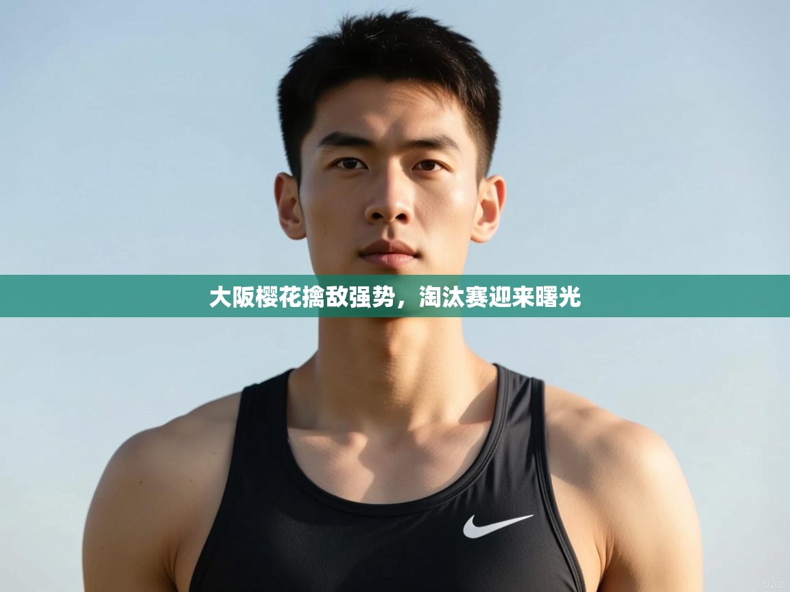 云开体育app登录入口-大阪樱花擒敌强势，淘汰赛迎来曙光  第4张