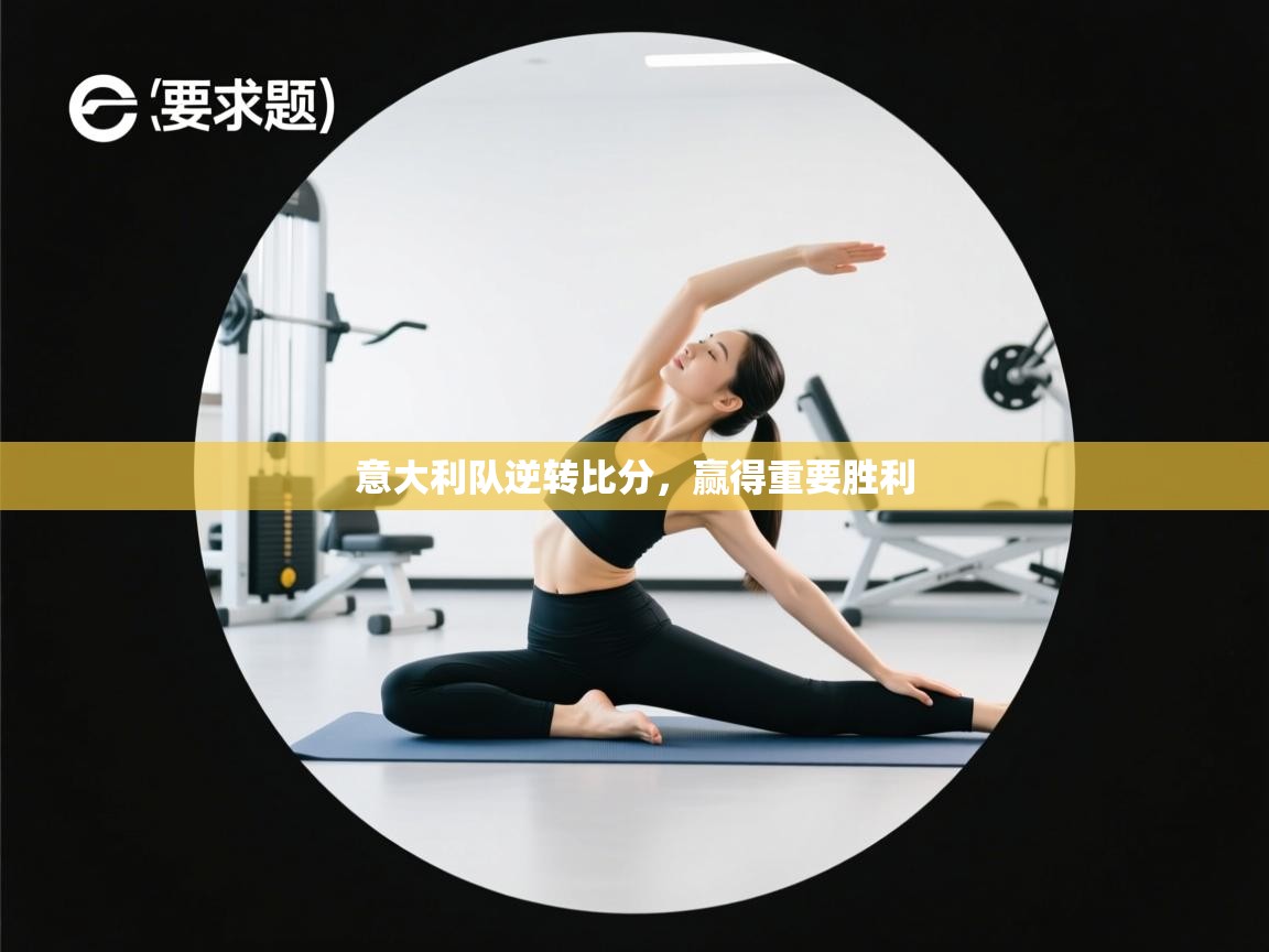 云开体育app官网入口-意大利队逆转比分，赢得重要胜利  第4张