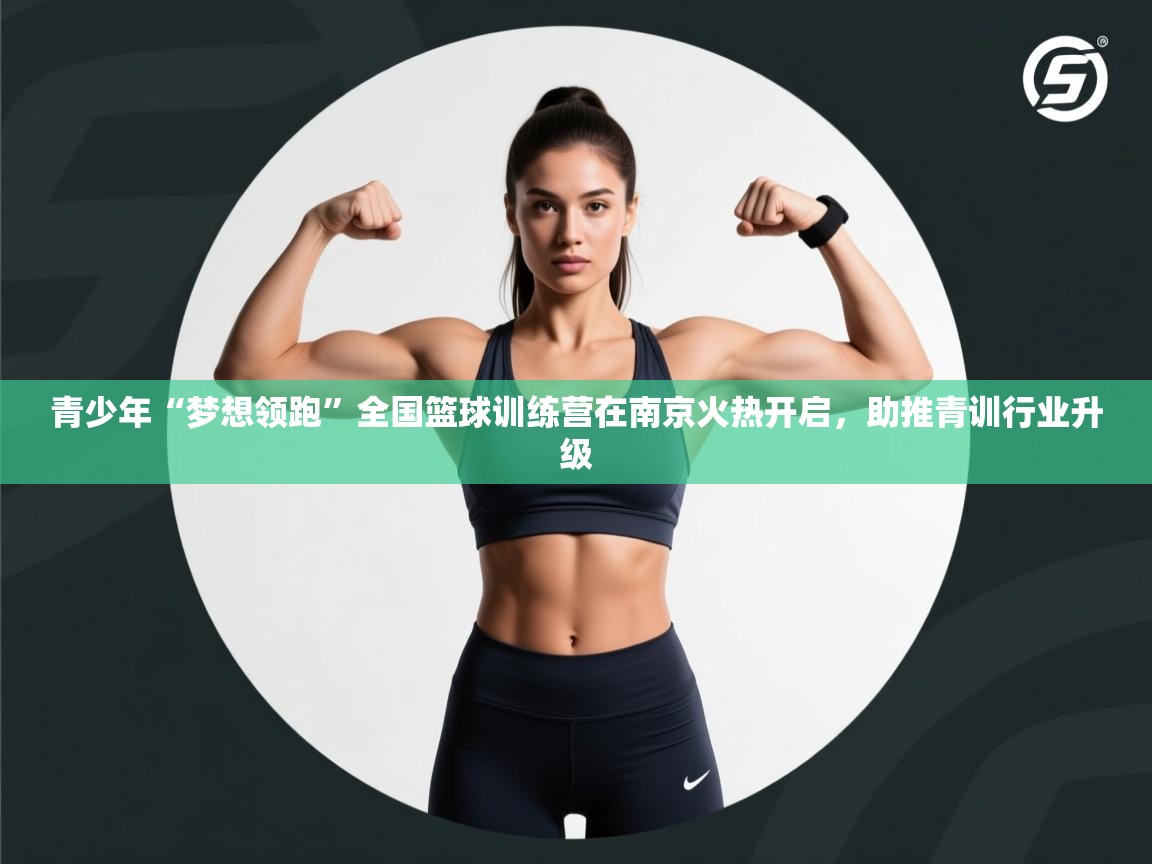 云开体育app官网入口-青少年“梦想领跑”全国篮球训练营在南京火热开启,助推青训行业升级 第2张