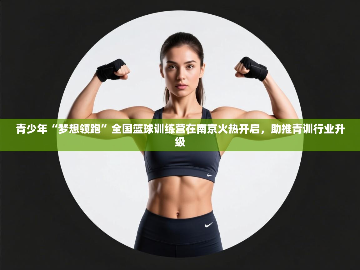 云开体育app官网入口-青少年“梦想领跑”全国篮球训练营在南京火热开启,助推青训行业升级 第4张